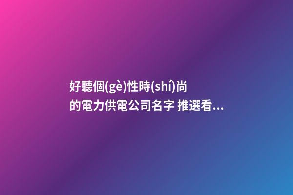 好聽個(gè)性時(shí)尚的電力供電公司名字 推選看看這些